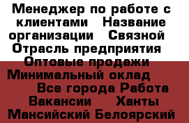 Менеджер по работе с клиентами › Название организации ­ Связной › Отрасль предприятия ­ Оптовые продажи › Минимальный оклад ­ 28 000 - Все города Работа » Вакансии   . Ханты-Мансийский,Белоярский г.